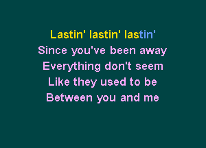 Lastin' Iastin' lastin'
Since you've been away
Everything don't seem

Like they used to be
Between you and me