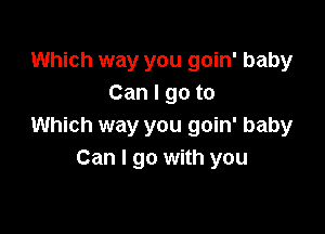 Which way you goin' baby
Canlgoto

Which way you goin' baby
Can I go with you