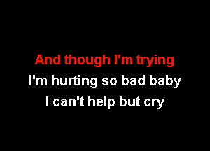 And though I'm trying

I'm hurting so bad baby
I can't help but cry