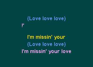 (Love love love)

I'm missin' your
(Love love love)
I'm missin' your love