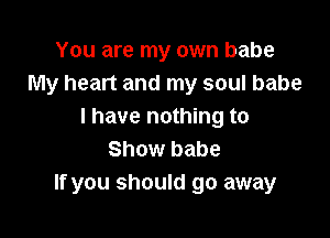 You are my own babe
My heart and my soul babe
I have nothing to

Show babe
If you should go away