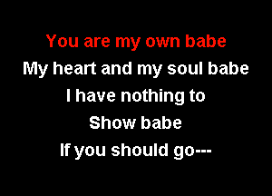 You are my own babe
My heart and my soul babe
I have nothing to

Show babe
If you should go---