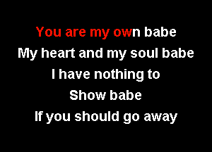 You are my own babe
My heart and my soul babe
I have nothing to

Show babe
If you should go away