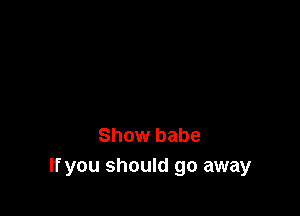 Show babe
If you should go away