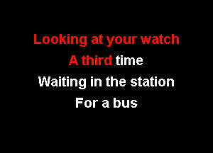 Looking at your watch
A third time

Waiting in the station
For a bus