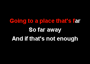 Going to a place that's far
So far away

And if that's not enough