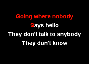 Going where nobody
Says hello

They don't talk to anybody
They don't know