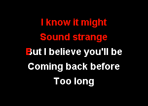 I know it might
Sound strange
But I believe you'll be

Coming back before
Toolong