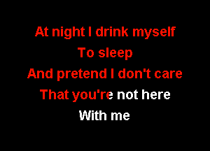 At night I drink myself
To sleep
And pretend I don't care

That you're not here
With me