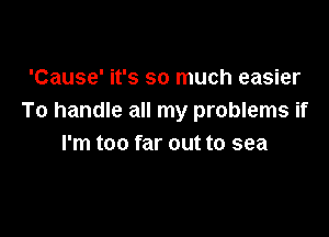 'Cause' it's so much easier
To handle all my problems if

I'm too far out to sea