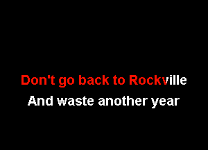 Don't go back to Rockville
And waste another year