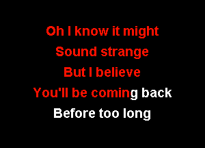 Oh I know it might
Sound strange
But I believe

You'll be coming back
Before too long