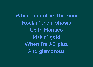 When I'm out on the road
Rockin' them shows
Up in Monaco

Makin' gold
When I'm AC plus
And glamorous
