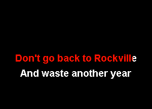 Don't go back to Rockville
And waste another year