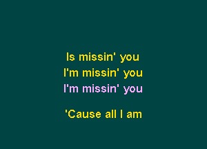 ls missin' you
I'm missin' you

I'm missin' you

'Cause all I am