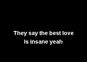 They say the best love
Is insane yeah