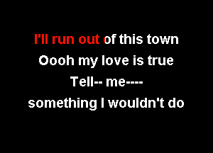 I'll run out of this town
Oooh my love is true

Tell-- me----
something I wouldn't do