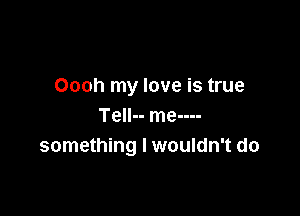 Oooh my love is true

Tell-- me----
something I wouldn't do