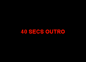 40 SECS OUTRO