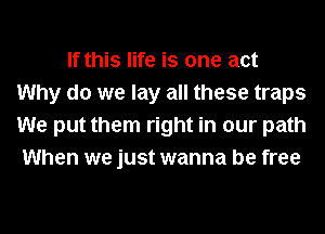 If this life is one act
Why do we lay all these traps
We put them right in our path
When we just wanna be free