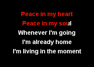 Peace in my heart
Peace in my soul
Whenever I'm going

I'm already home
I'm living in the moment