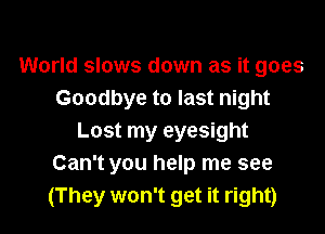 World slows down as it goes
Goodbye to last night

Lost my eyesight
Can't you help me see
(They won't get it right)