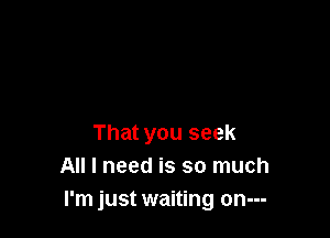 That you seek
All I need is so much
I'm just waiting on---