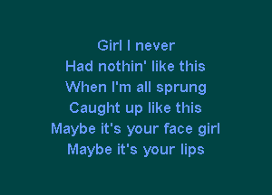 Girl I never
Had nothin' like this
When I'm all sprung

Caught up like this
Maybe it's your face girl
Maybe it's your lips