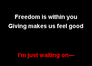 Freedom is within you
Giving makes us feel good

I'm just waiting on---