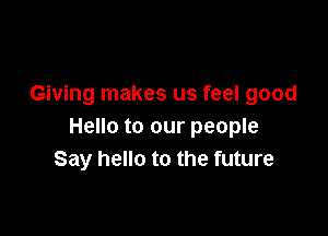 Giving makes us feel good

Hello to our people
Say hello to the future