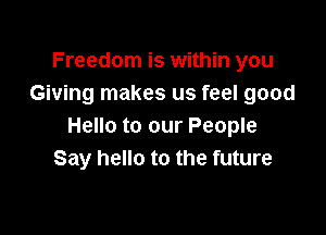 Freedom is within you
Giving makes us feel good

Hello to our People
Say hello to the future