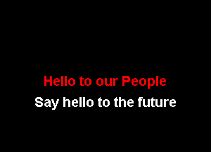 Hello to our People
Say hello to the future