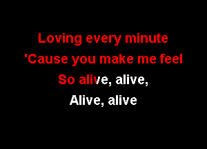 Loving every minute
'Cause you make me feel

So alive, alive,
Alive, alive