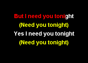 But I need you tonight
(Need you tonight)

Yes I need you tonight
(Need you tonight)