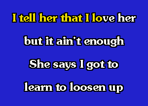 I tell her that I love her
but it ain't enough
She says I got to

learn to loosen up