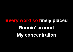 Every word so finely placed

Runnin' around
My concentration