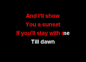 And I'll show
You a sunset

If you'll stay with me
Till dawn