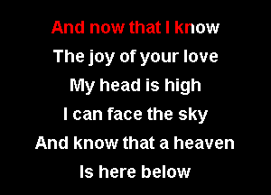 And now that I know
The joy of your love
My head is high

I can face the sky
And know that a heaven

ls here below