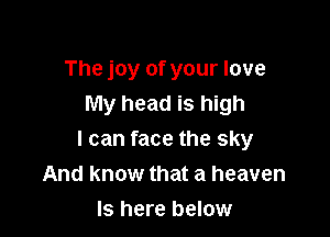 The joy of your love
My head is high

I can face the sky
And know that a heaven

Is here below