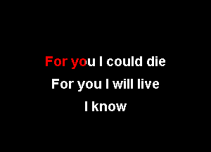 For you I could die

For you I will live
I know