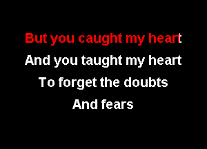 But you caught my heart
And you taught my heart

To forget the doubts
And fears