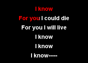 I know

For you I could die
For you I will live

I know
I know
I know -----