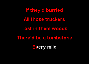 If they'd burried

All those truckers
Lost in them woods
There'd be a tombstone

Every mile