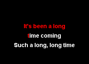 It's been a long
time coming

Such a long, long time