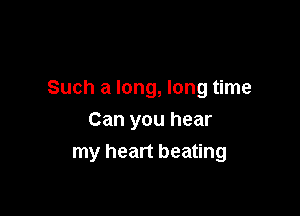 Such a long, long time

Can you hear
my heart beating