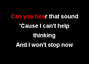 Can you hear that sound

'Cause I can't help
thinking
And I won't stop now