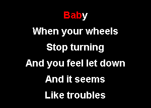 Baby
When your wheels

Stop turning

And you feel let down
And it seems
Like troubles