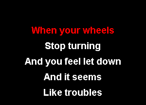 When your wheels

Stop turning

And you feel let down
And it seems
Like troubles