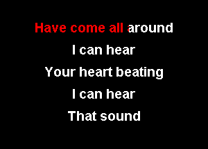 Have come all around
I can hear

Your heart beating

I can hear
That sound