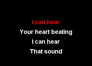 I can hear

Your heart beating

I can hear
That sound